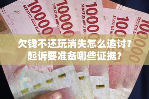 武汉欠钱不还玩消失怎么追讨？起诉要准备哪些证据？