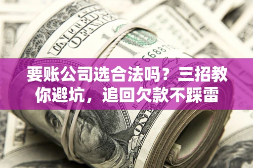 武汉要账公司选合法吗？三招教你避坑，追回欠款不踩雷