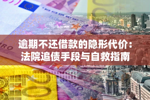 武汉逾期不还借款的隐形代价：法院追债手段与自救指南