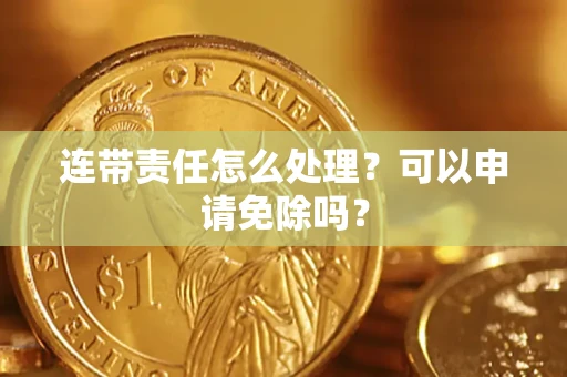 武汉连带责任怎么处理？可以申请免除吗？