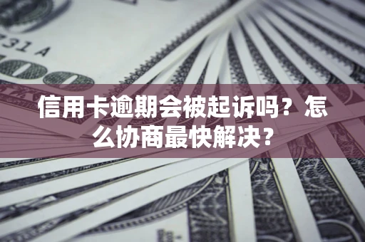 武汉信用卡逾期会被起诉吗？怎么协商最快解决？