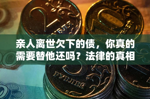 武汉亲人离世欠下的债，你真的需要替他还吗？法律的真相或许与你想的不一样
