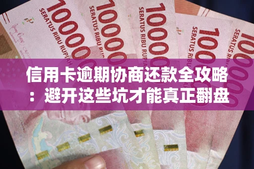 武汉信用卡逾期协商还款全攻略：避开这些坑才能真正翻盘