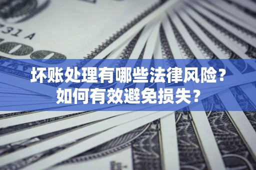 武汉坏账处理有哪些法律风险？如何有效避免损失？